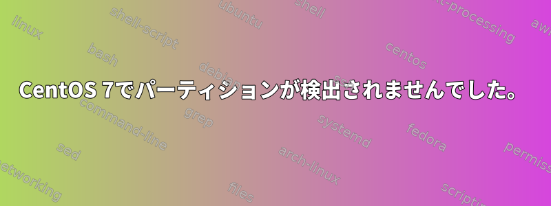 CentOS 7でパーティションが検出されませんでした。