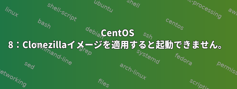 CentOS 8：Clonezillaイメージを適用すると起動できません。