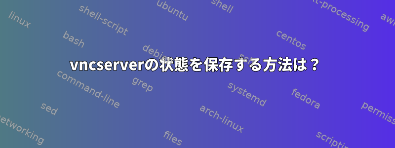 vncserverの状態を保存する方法は？