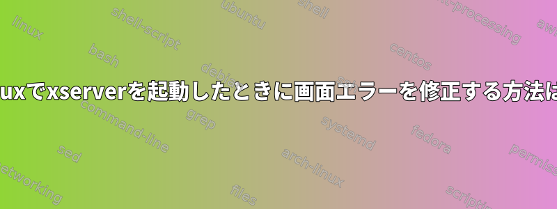 Linuxでxserverを起動したときに画面エラーを修正する方法は？