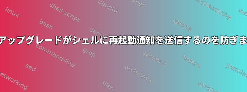 無人アップグレードがシェルに再起動通知を送信するのを防ぎます。