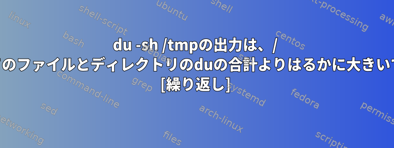 du -sh /tmpの出力は、/ tmpのすべてのファイルとディレクトリのduの合計よりはるかに大きいです。なぜ？ [繰り返し]