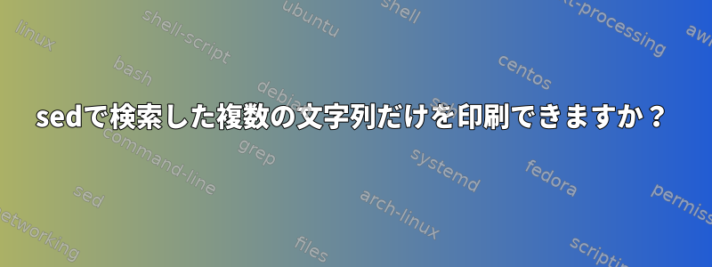 sedで検索した複数の文字列だけを印刷できますか？