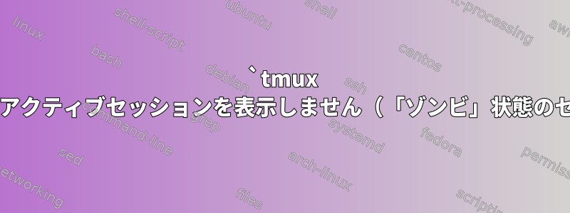 `tmux ls`はすべてのアクティブセッションを表示しません（「ゾンビ」状態のセッション？）