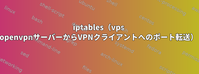 iptables（vps openvpnサーバーからVPNクライアントへのポート転送）