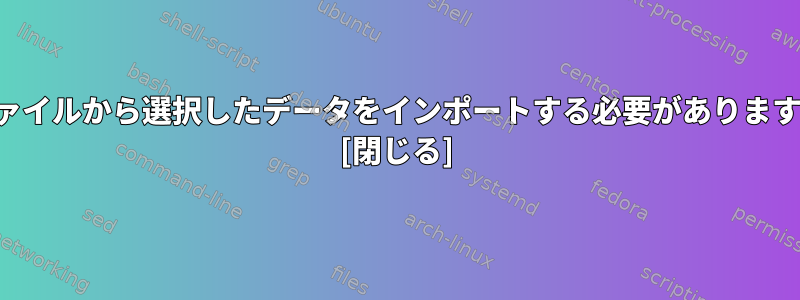 ファイルから選択したデータをインポートする必要があります。 [閉じる]