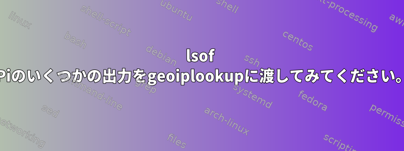 lsof -Piのいくつかの出力をgeoiplookupに渡してみてください。