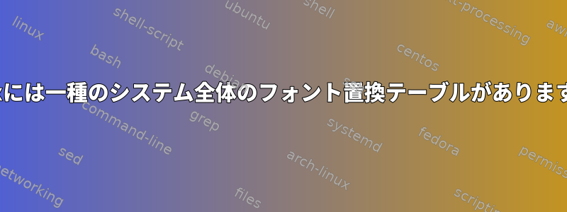 Linuxには一種のシステム全体のフォント置換テーブルがありますか？