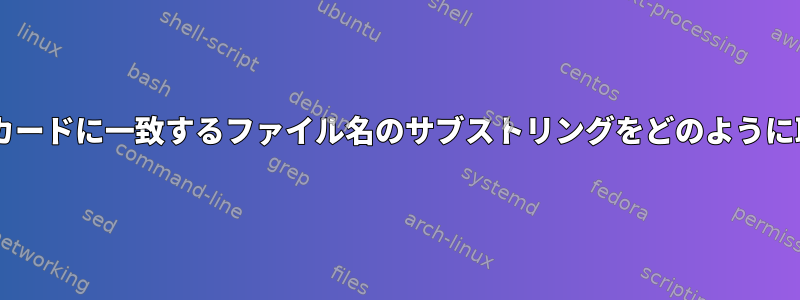 「*」ワイルドカードに一致するファイル名のサブストリングをどのように取得しますか？