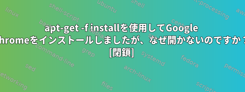 apt-get -f installを使用してGoogle Chromeをインストールしましたが、なぜ開かないのですか？ [閉鎖]