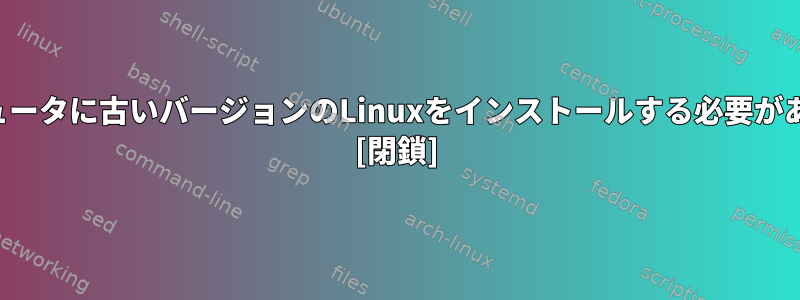 古いコンピュータに古いバージョンのLinuxをインストールする必要がありますか？ [閉鎖]