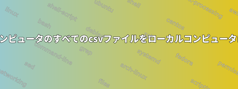 リモートコンピュータのすべてのcsvファイルをローカルコンピュータに同期する