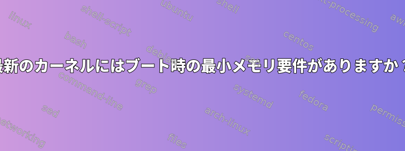 最新のカーネルにはブート時の最小メモリ要件がありますか？