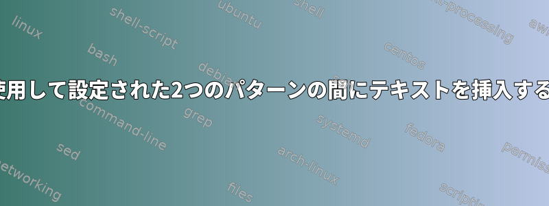 sedを使用して設定された2つのパターンの間にテキストを挿入するには？