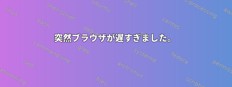 突然ブラウザが遅すぎました。