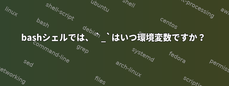 bashシェルでは、 `_`はいつ環境変数ですか？