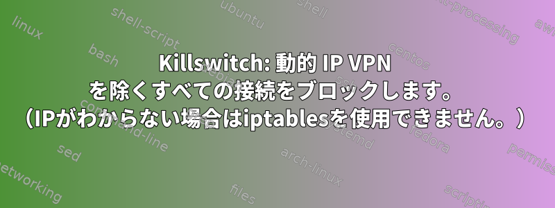 Killswitch: 動的 IP VPN を除くすべての接続をブロックします。 （IPがわからない場合はiptablesを使用できません。）