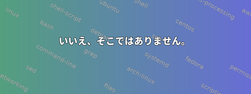 いいえ、そこではありません。