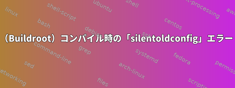 （Buildroot）コンパイル時の「silentoldconfig」エラー