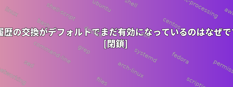 Bash履歴の交換がデフォルトでまだ有効になっているのはなぜですか？ [閉鎖]