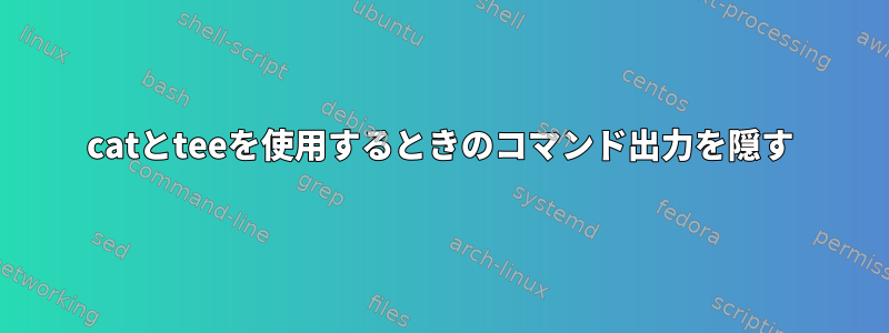 catとteeを使用するときのコマンド出力を隠す