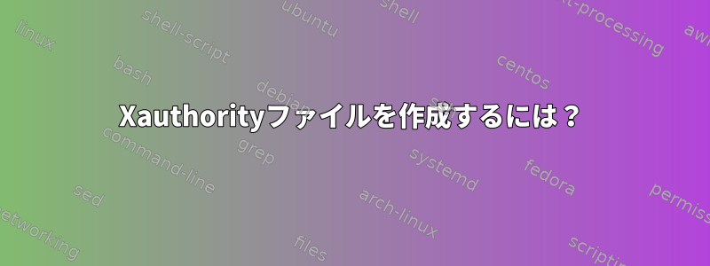 Xauthorityファイルを作成するには？