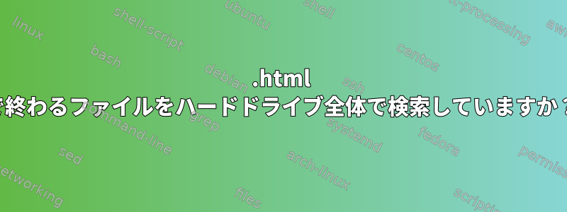 .html で終わるファイルをハードドライブ全体で検索していますか？