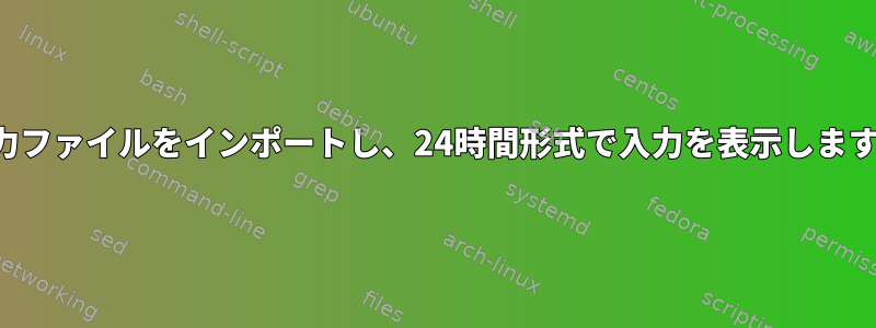 入力ファイルをインポートし、24時間形式で入力を表示します。