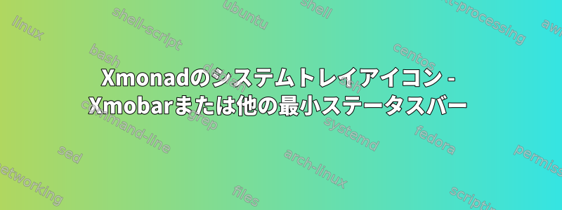 Xmonadのシステムトレイアイコン - Xmobarまたは他の最小ステータスバー