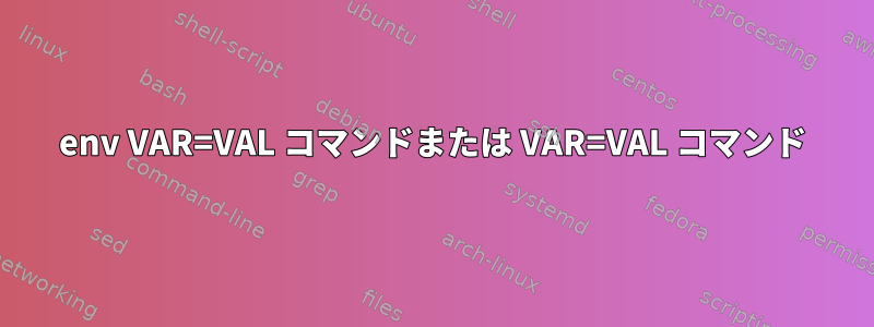 env VAR=VAL コマンドまたは VAR=VAL コマンド