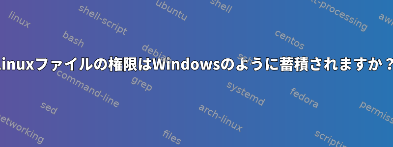 Linuxファイルの権限はWindowsのように蓄積されますか？