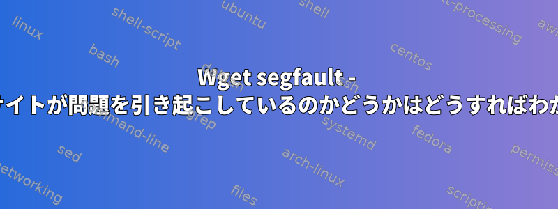 Wget segfault - どのウェブサイトが問題を引き起こしているのかどうかはどうすればわかりますか？