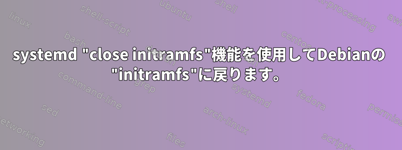 systemd "close initramfs"機能を使用してDebianの "initramfs"に戻ります。