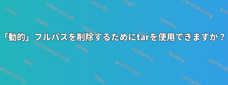 「動的」フルパスを削除するためにtarを使用できますか？