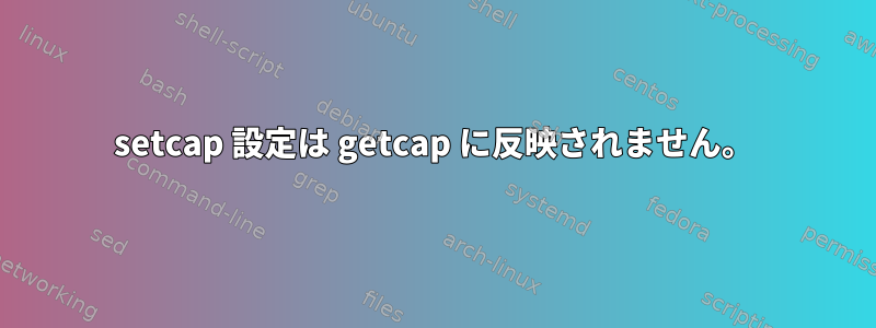 setcap 設定は getcap に反映されません。