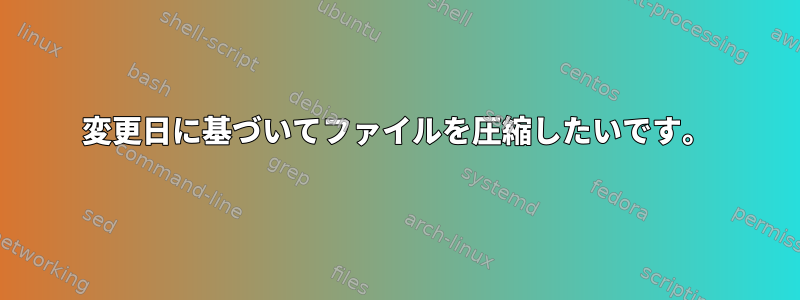 変更日に基づいてファイルを圧縮したいです。