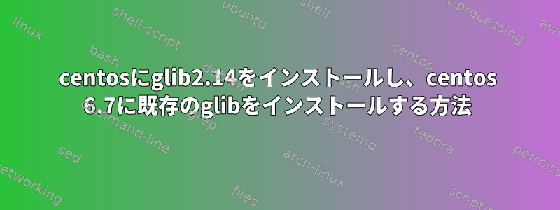 centosにglib2.14をインストールし、centos 6.7に既存のglibをインストールする方法