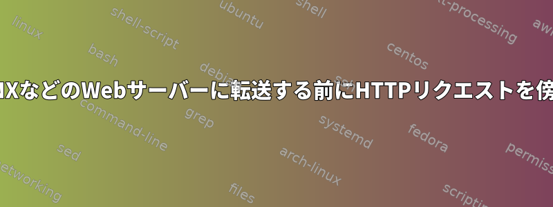 APACHEやNGINXなどのWebサーバーに転送する前にHTTPリクエストを傍受する方法は？