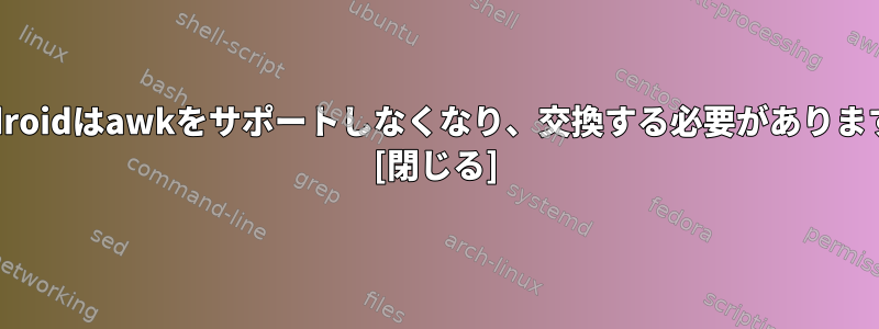 Androidはawkをサポートしなくなり、交換する必要があります。 [閉じる]