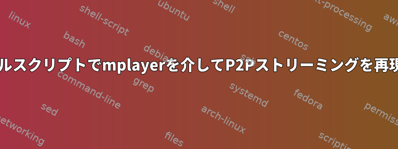 bashシェルスクリプトでmplayerを介してP2Pストリーミングを再現します。