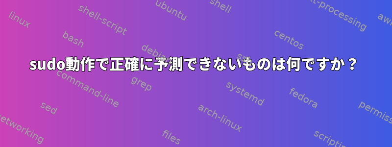 sudo動作で正確に予測できないものは何ですか？