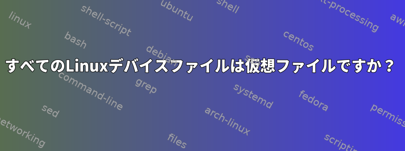 すべてのLinuxデバイスファイルは仮想ファイルですか？