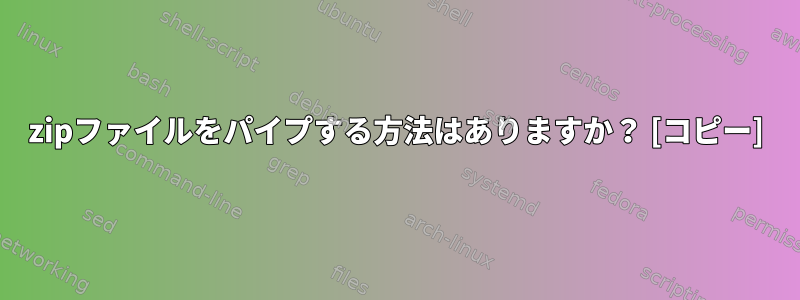 zipファイルをパイプする方法はありますか？ [コピー]