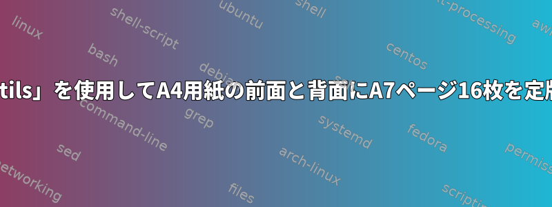 小冊子に折りたたむために、「psutils」を使用してA4用紙の前面と背面にA7ページ16枚を定版するにはどうすればよいですか。