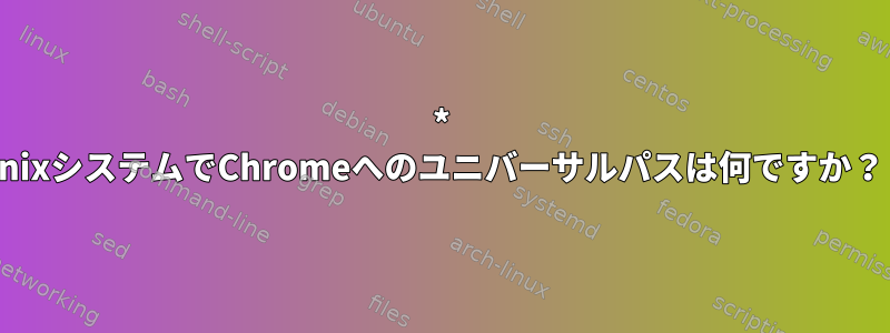 * nixシステムでChromeへのユニバーサルパスは何ですか？