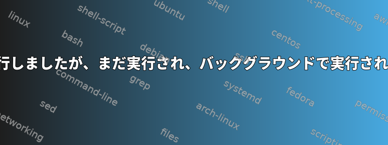 Ctrl-Cを押してプロセスを実行しましたが、まだ実行され、バックグラウンドで実行されていることがわかりません。