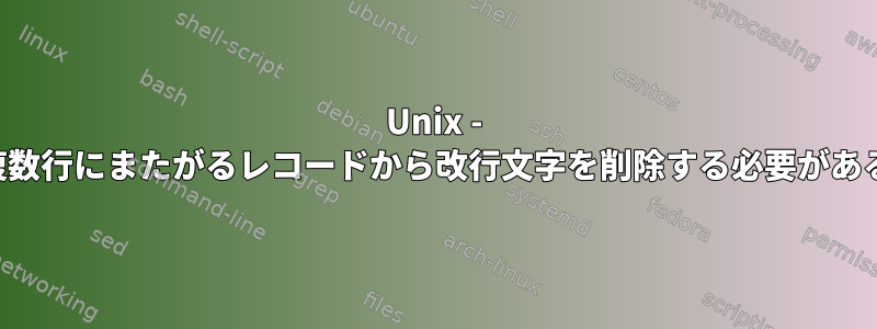 Unix - 複数行にまたがるレコードから改行文字を削除する必要がある