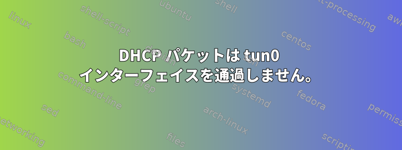 DHCP パケットは tun0 インターフェイスを通過しません。