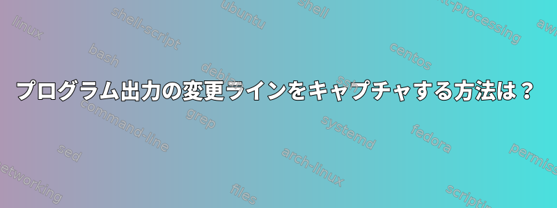 プログラム出力の変更ラインをキャプチャする方法は？