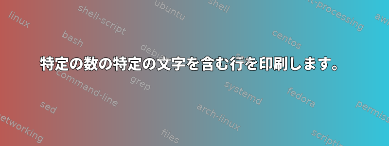 特定の数の特定の文字を含む行を印刷します。